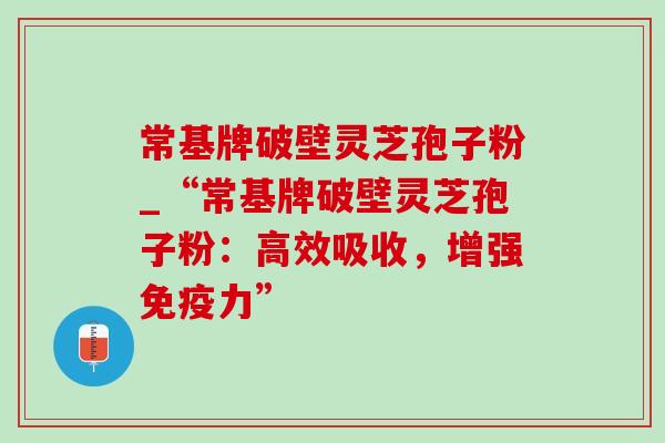 常基牌破壁灵芝孢子粉_“常基牌破壁灵芝孢子粉：高效吸收，增强免疫力”