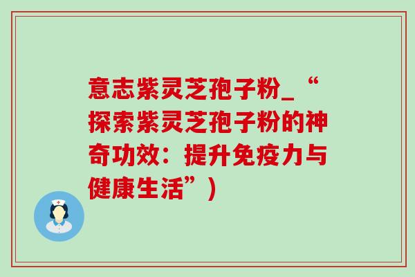 意志紫灵芝孢子粉_“探索紫灵芝孢子粉的神奇功效：提升免疫力与健康生活”)