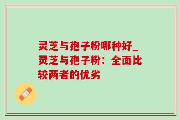 灵芝与孢子粉哪种好_灵芝与孢子粉：全面比较两者的优劣