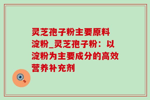 灵芝孢子粉主要原料 淀粉_灵芝孢子粉：以淀粉为主要成分的高效营养补充剂