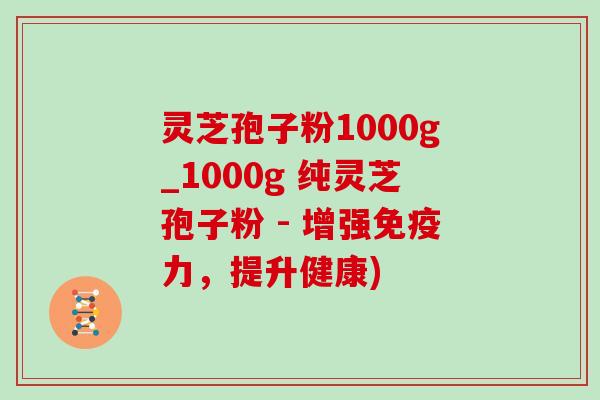 灵芝孢子粉1000g_1000g 纯灵芝孢子粉 - 增强免疫力，提升健康)