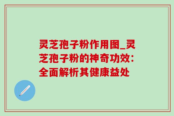 灵芝孢子粉作用图_灵芝孢子粉的神奇功效：全面解析其健康益处