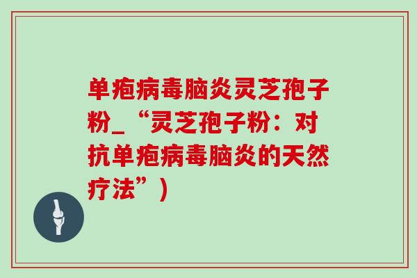 单疱病毒脑炎灵芝孢子粉_“灵芝孢子粉：对抗单疱病毒脑炎的天然疗法”)