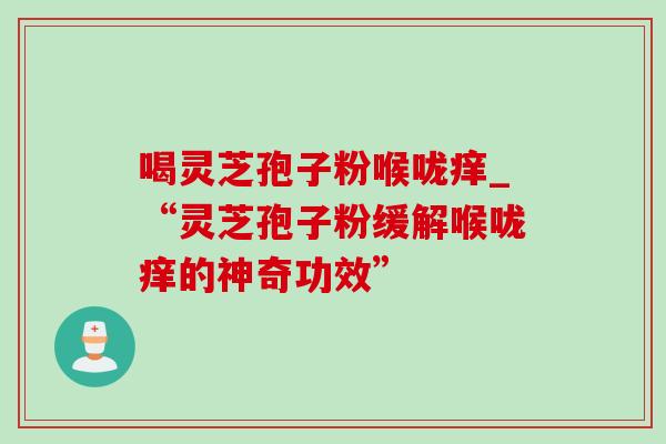 喝灵芝孢子粉喉咙痒_“灵芝孢子粉缓解喉咙痒的神奇功效”