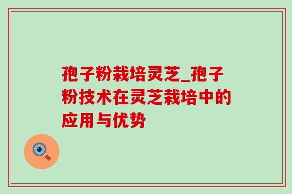 孢子粉栽培灵芝_孢子粉技术在灵芝栽培中的应用与优势