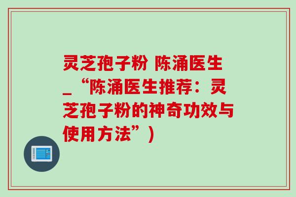 灵芝孢子粉 陈涌医生_“陈涌医生推荐：灵芝孢子粉的神奇功效与使用方法”)