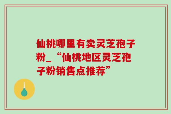 仙桃哪里有卖灵芝孢子粉_“仙桃地区灵芝孢子粉销售点推荐”