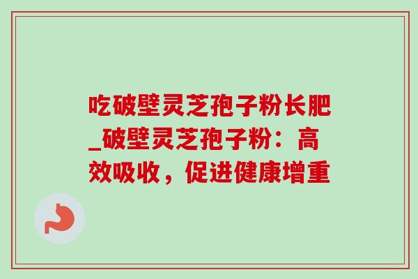 吃破壁灵芝孢子粉长肥_破壁灵芝孢子粉：高效吸收，促进健康增重