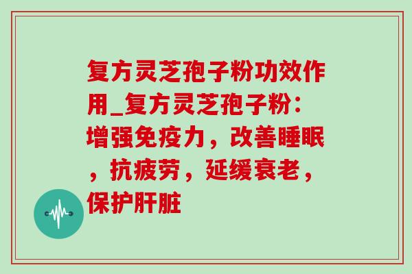 复方灵芝孢子粉功效作用_复方灵芝孢子粉：增强免疫力，改善睡眠，抗疲劳，延缓衰老，保护肝脏