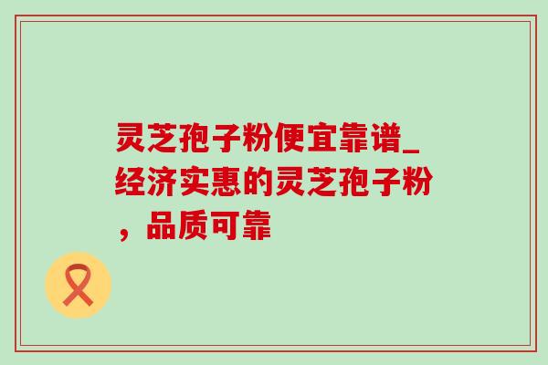 灵芝孢子粉便宜靠谱_经济实惠的灵芝孢子粉，品质可靠