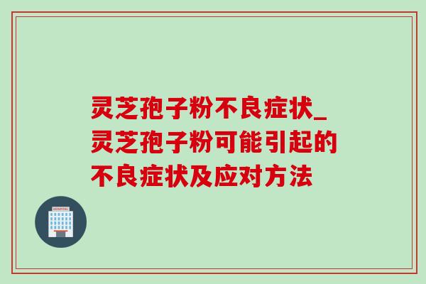 灵芝孢子粉不良症状_灵芝孢子粉可能引起的不良症状及应对方法