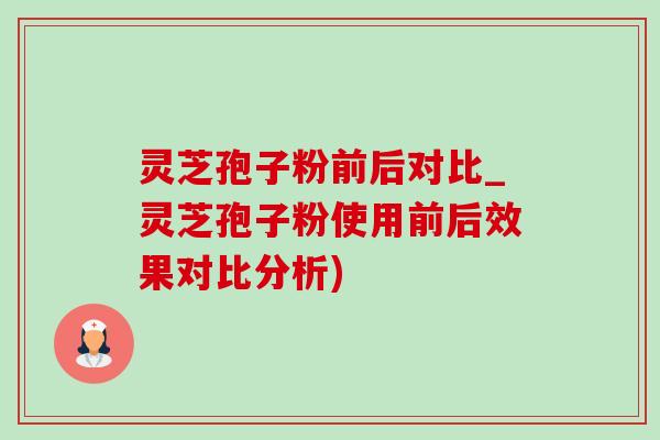 灵芝孢子粉前后对比_灵芝孢子粉使用前后效果对比分析)