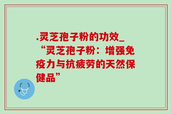 .灵芝孢子粉的功效_“灵芝孢子粉：增强免疫力与抗疲劳的天然保健品”