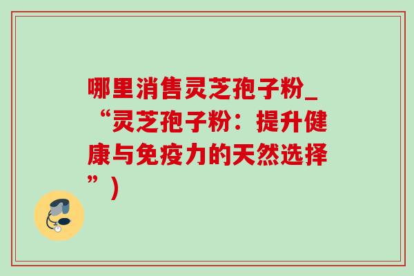 哪里消售灵芝孢子粉_“灵芝孢子粉：提升健康与免疫力的天然选择”)