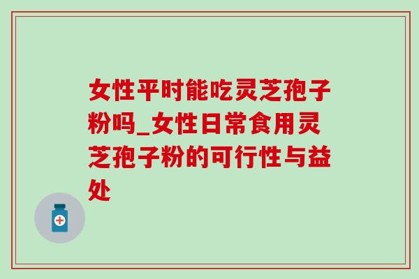 女性平时能吃灵芝孢子粉吗_女性日常食用灵芝孢子粉的可行性与益处