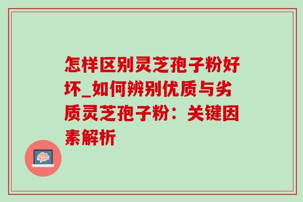 怎样区别灵芝孢子粉好坏_如何辨别优质与劣质灵芝孢子粉：关键因素解析