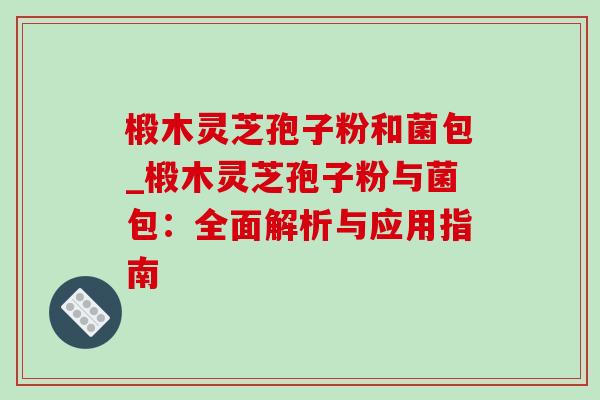 椴木灵芝孢子粉和菌包_椴木灵芝孢子粉与菌包：全面解析与应用指南