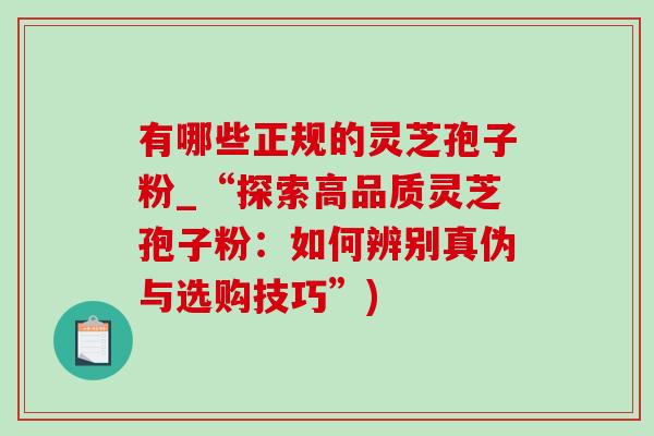 有哪些正规的灵芝孢子粉_“探索高品质灵芝孢子粉：如何辨别真伪与选购技巧”)