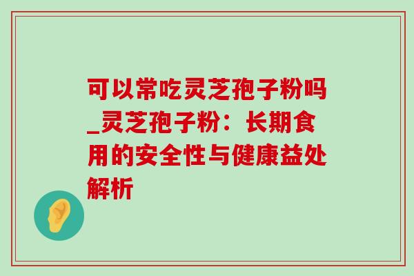 可以常吃灵芝孢子粉吗_灵芝孢子粉：长期食用的安全性与健康益处解析