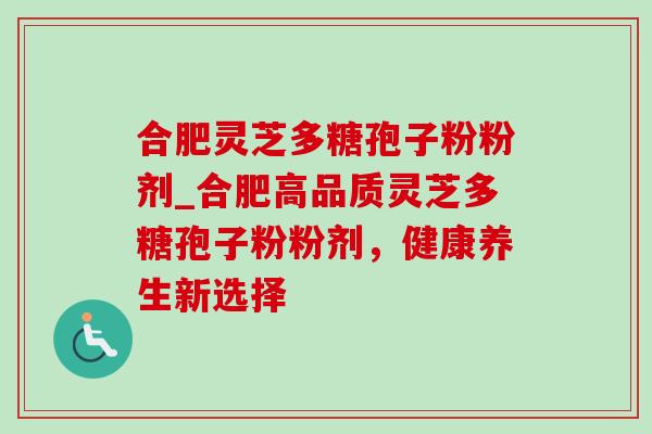 合肥灵芝多糖孢子粉粉剂_合肥高品质灵芝多糖孢子粉粉剂，健康养生新选择