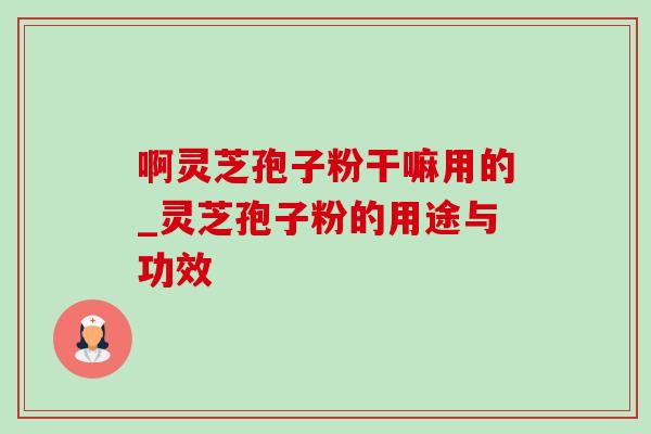 啊灵芝孢子粉干嘛用的_灵芝孢子粉的用途与功效