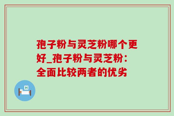 孢子粉与灵芝粉哪个更好_孢子粉与灵芝粉：全面比较两者的优劣