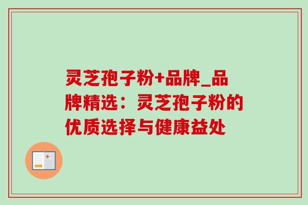 灵芝孢子粉+品牌_品牌精选：灵芝孢子粉的优质选择与健康益处