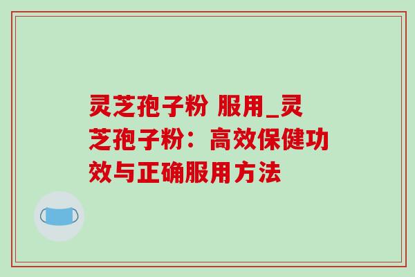 灵芝孢子粉 服用_灵芝孢子粉：高效保健功效与正确服用方法