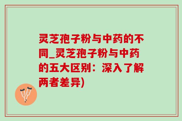灵芝孢子粉与中药的不同_灵芝孢子粉与中药的五大区别：深入了解两者差异)