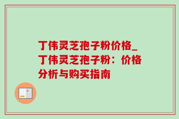 丁伟灵芝孢子粉价格_丁伟灵芝孢子粉：价格分析与购买指南