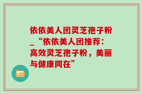 依依美人团灵芝孢子粉_“依依美人团推荐：高效灵芝孢子粉，美丽与健康同在”