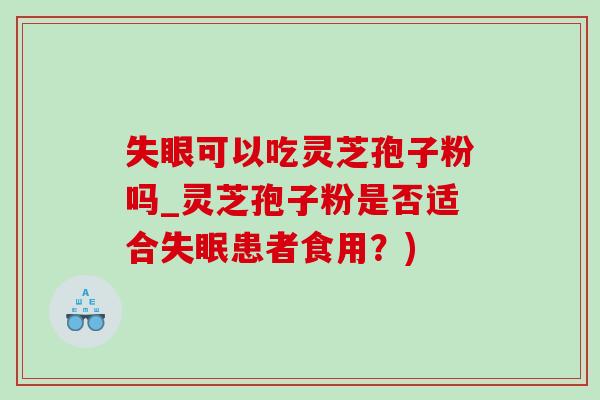 失眼可以吃灵芝孢子粉吗_灵芝孢子粉是否适合失眠患者食用？)