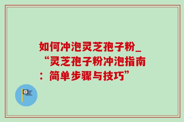 如何冲泡灵芝孢子粉_“灵芝孢子粉冲泡指南：简单步骤与技巧”