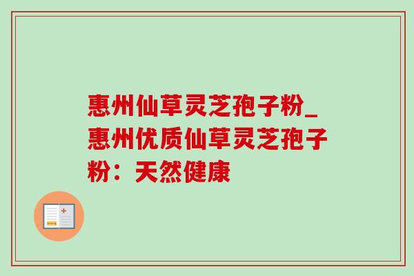 惠州仙草灵芝孢子粉_惠州优质仙草灵芝孢子粉：天然健康