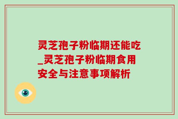 灵芝孢子粉临期还能吃_灵芝孢子粉临期食用安全与注意事项解析