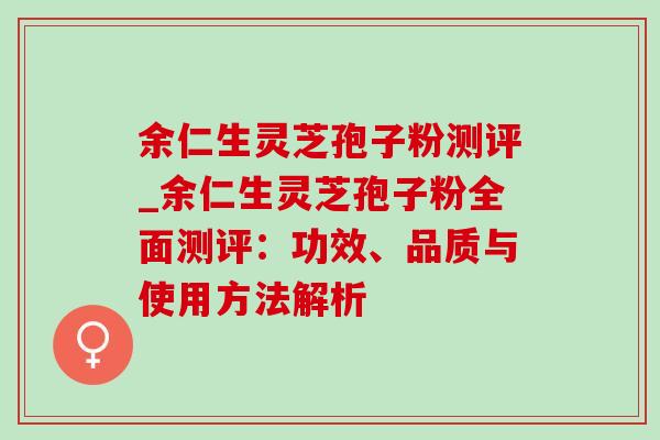 余仁生灵芝孢子粉测评_余仁生灵芝孢子粉全面测评：功效、品质与使用方法解析