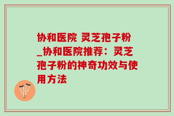 协和医院 灵芝孢子粉_协和医院推荐：灵芝孢子粉的神奇功效与使用方法