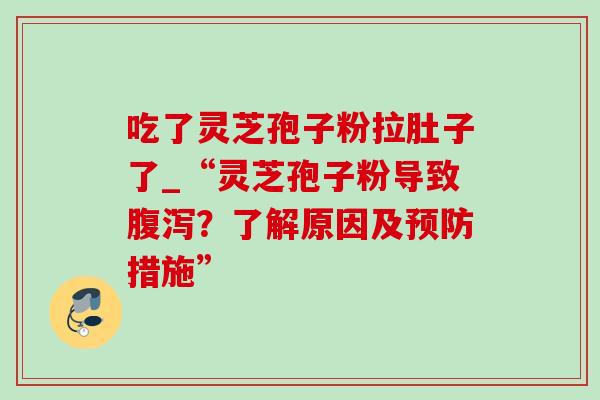 吃了灵芝孢子粉拉肚子了_“灵芝孢子粉导致腹泻？了解原因及预防措施”