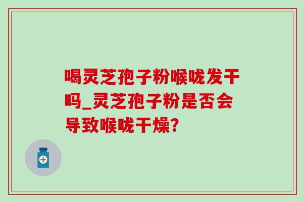 喝灵芝孢子粉喉咙发干吗_灵芝孢子粉是否会导致喉咙干燥？