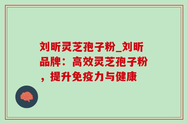 刘昕灵芝孢子粉_刘昕品牌：高效灵芝孢子粉，提升免疫力与健康