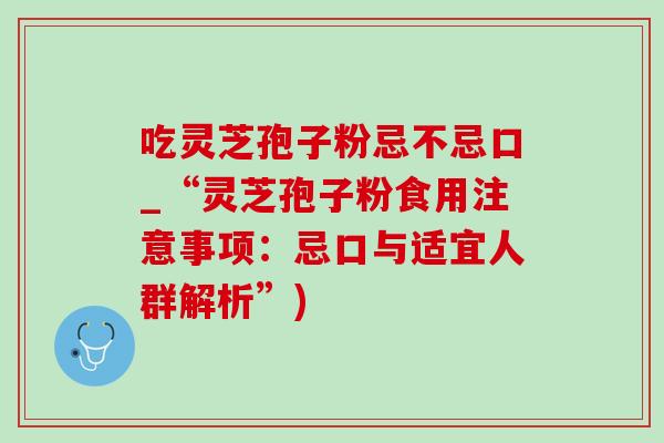 吃灵芝孢子粉忌不忌口_“灵芝孢子粉食用注意事项：忌口与适宜人群解析”)