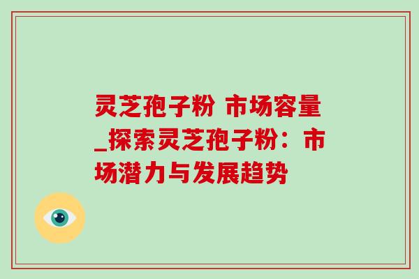 灵芝孢子粉 市场容量_探索灵芝孢子粉：市场潜力与发展趋势