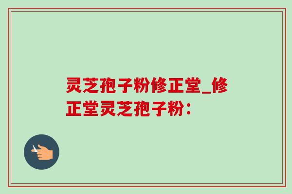 灵芝孢子粉修正堂_修正堂灵芝孢子粉：