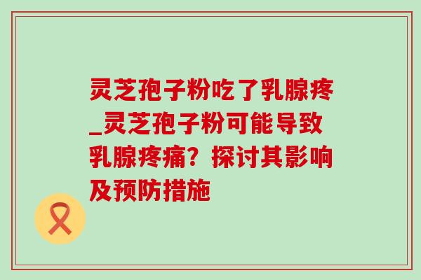 灵芝孢子粉吃了乳腺疼_灵芝孢子粉可能导致乳腺疼痛？探讨其影响及预防措施
