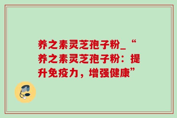 养之素灵芝孢子粉_“养之素灵芝孢子粉：提升免疫力，增强健康”