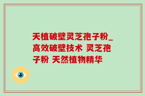 天植破壁灵芝孢子粉_高效破壁技术 灵芝孢子粉 天然植物精华
