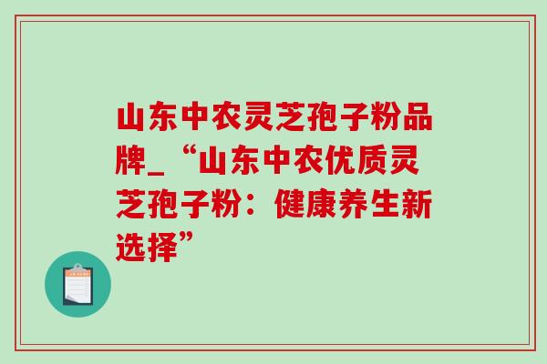 山东中农灵芝孢子粉品牌_“山东中农优质灵芝孢子粉：健康养生新选择”