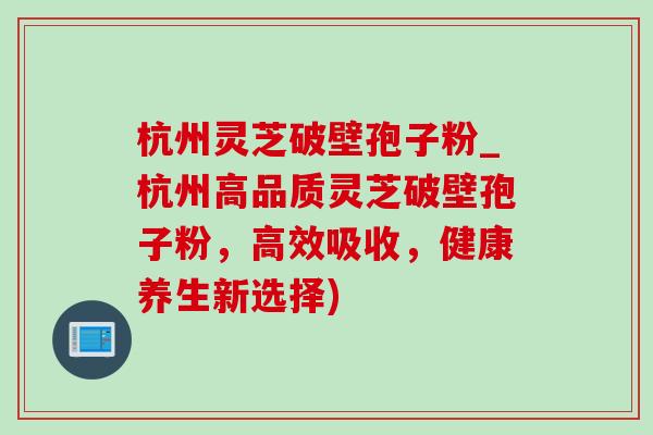 杭州灵芝破壁孢子粉_杭州高品质灵芝破壁孢子粉，高效吸收，健康养生新选择)