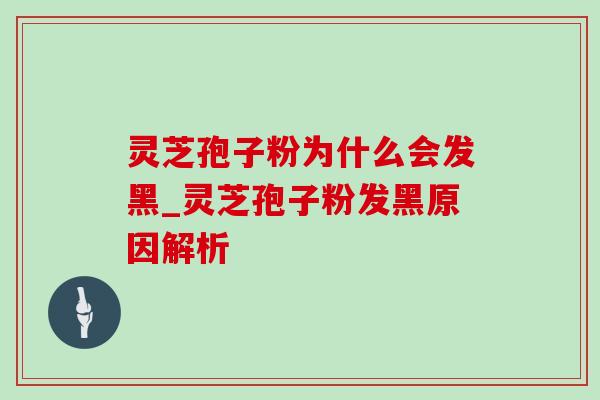 灵芝孢子粉为什么会发黑_灵芝孢子粉发黑原因解析