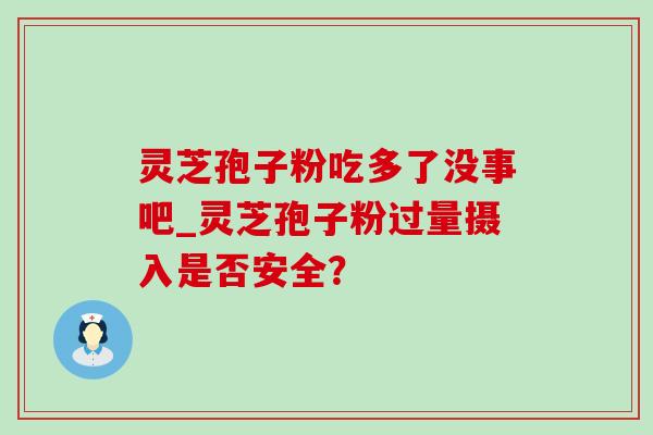 灵芝孢子粉吃多了没事吧_灵芝孢子粉过量摄入是否安全？